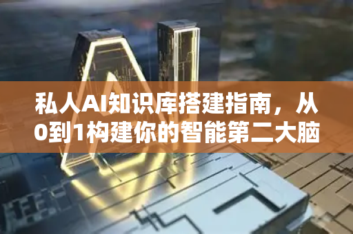 私人AI知识库搭建指南，从0到1构建你的智能第二大脑-第1张图片-星博讯网络科技知识-SEO优化技巧|AI知识科普|互联网行业干货大全