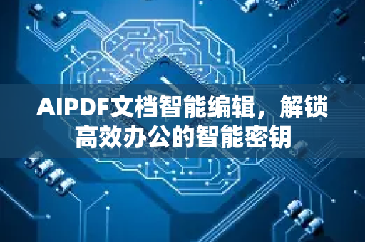 AIPDF文档智能编辑，解锁高效办公的智能密钥-第1张图片-星博讯网络科技知识-SEO优化技巧|AI知识科普|互联网行业干货大全
