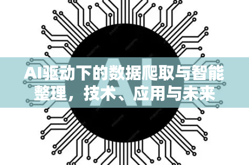 AI驱动下的数据爬取与智能整理，技术、应用与未来-第1张图片-星博讯网络科技知识-SEO优化技巧|AI知识科普|互联网行业干货大全