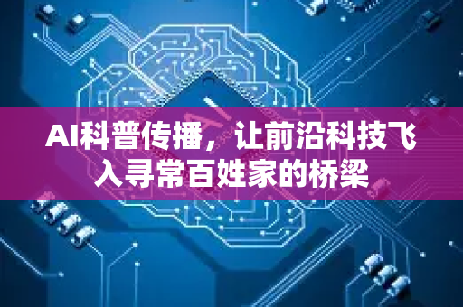 AI科普传播，让前沿科技飞入寻常百姓家的桥梁
