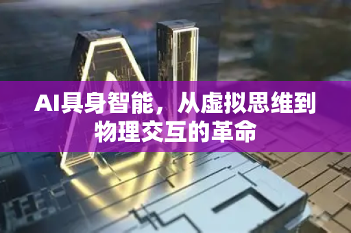 AI具身智能,从虚拟思维到物理交互的革命-第1张图片-星博讯网络科技知识-SEO优化技巧|AI知识科普|互联网行业干货大全 AI具身智能,从虚拟思维到物理交互的革命-第1张图片-星博讯网络科技知识-SEO优化技巧|AI知识科普|互联网行业干货大全