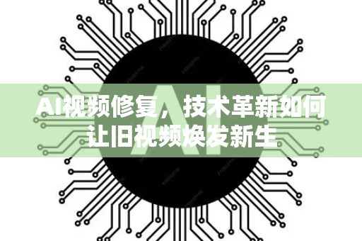 AI视频修复，技术革新如何让旧视频焕发新生-第1张图片-星博讯网络科技知识-SEO优化技巧|AI知识科普|互联网行业干货大全