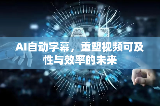 AI自动字幕，重塑视频可及性与效率的未来-第1张图片-星博讯网络科技知识-SEO优化技巧|AI知识科普|互联网行业干货大全