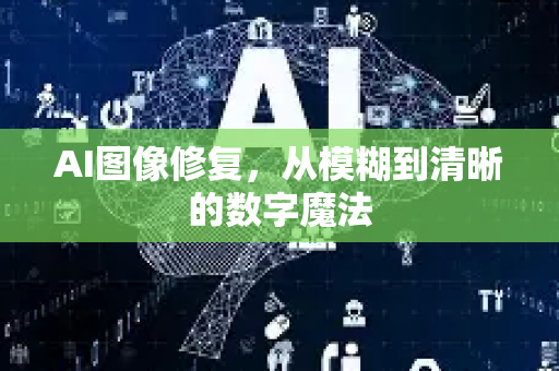 AI图像修复，从模糊到清晰的数字魔法-第1张图片-星博讯网络科技知识-SEO优化技巧|AI知识科普|互联网行业干货大全