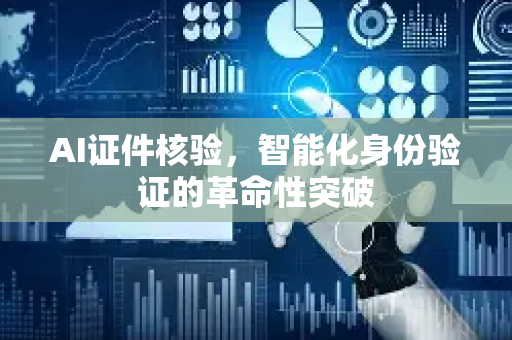 AI证件核验，智能化身份验证的革命性突破-第1张图片-星博讯网络科技知识-SEO优化技巧|AI知识科普|互联网行业干货大全