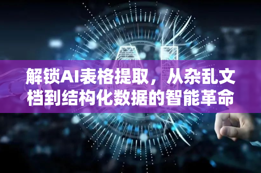 解锁AI表格提取，从杂乱文档到结构化数据的智能革命-第1张图片-星博讯网络科技知识-SEO优化技巧|AI知识科普|互联网行业干货大全