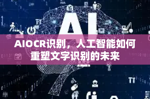 AIOCR识别，人工智能如何重塑文字识别的未来-第1张图片-星博讯网络科技知识-SEO优化技巧|AI知识科普|互联网行业干货大全