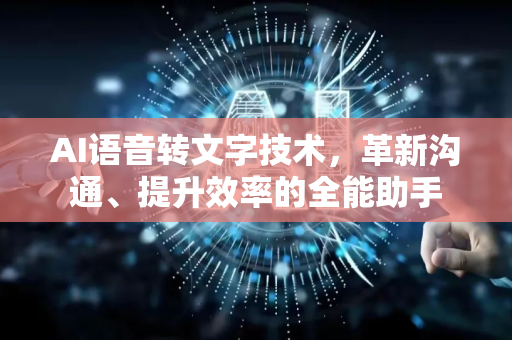 AI语音转文字技术，革新沟通、提升效率的全能助手-第1张图片-星博讯网络科技知识-SEO优化技巧|AI知识科普|互联网行业干货大全