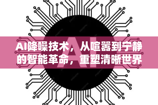 AI降噪技术,从喧嚣到宁静的智能革命,重塑清晰世界-第1张图片-星博讯网络科技知识-SEO优化技巧|AI知识科普|互联网行业干货大全 AI降噪技术,从喧嚣到宁静的智能革命,重塑清晰世界-第1张图片-星博讯网络科技知识-SEO优化技巧|AI知识科普|互联网行业干货大全