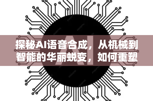探秘AI语音合成，从机械到智能的华丽蜕变，如何重塑人机交互未来-第1张图片-星博讯网络科技知识-SEO优化技巧|AI知识科普|互联网行业干货大全
