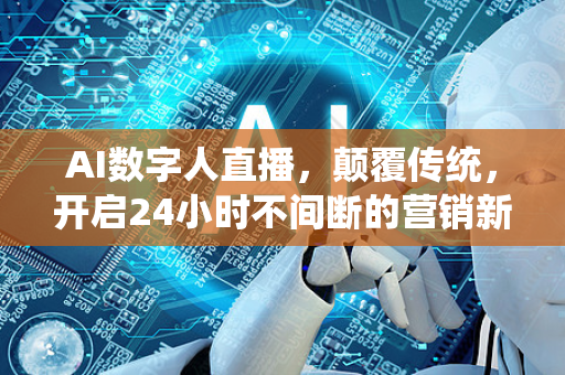 AI数字人直播，颠覆传统，开启24小时不间断的营销新纪元-第1张图片-星博讯网络科技知识-SEO优化技巧|AI知识科普|互联网行业干货大全