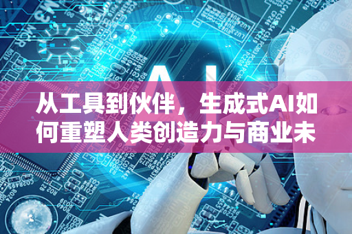 从工具到伙伴，生成式AI如何重塑人类创造力与商业未来-第1张图片-星博讯网络科技知识-SEO优化技巧|AI知识科普|互联网行业干货大全