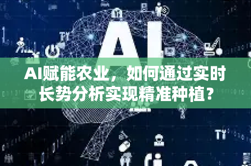 AI赋能农业，如何通过实时长势分析实现精准种植？-第1张图片-星博讯网络科技知识-SEO优化技巧|AI知识科普|互联网行业干货大全
