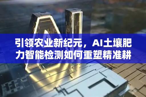 引领农业新纪元，AI土壤肥力智能检测如何重塑精准耕作-第1张图片-星博讯网络科技知识-SEO优化技巧|AI知识科普|互联网行业干货大全