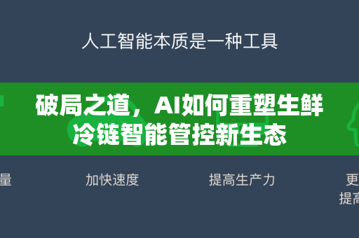 破局之道，AI如何重塑生鲜冷链智能管控新生态-第1张图片-星博讯网络科技知识-SEO优化技巧|AI知识科普|互联网行业干货大全