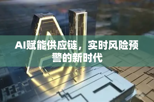 AI赋能供应链，实时风险预警的新时代-第1张图片-星博讯网络科技知识-SEO优化技巧|AI知识科普|互联网行业干货大全