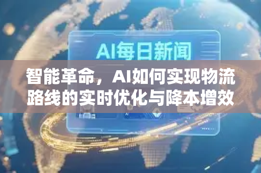智能革命，AI如何实现物流路线的实时优化与降本增效-第1张图片-星博讯网络科技知识-SEO优化技巧|AI知识科普|互联网行业干货大全