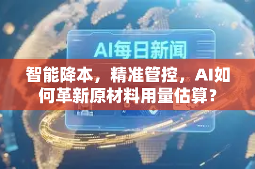 智能降本，精准管控，AI如何革新原材料用量估算？-第1张图片-星博讯网络科技知识-SEO优化技巧|AI知识科普|互联网行业干货大全
