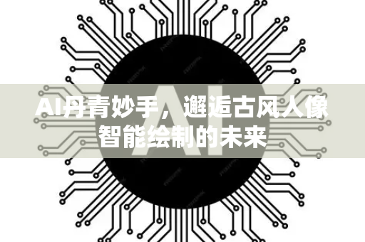 AI丹青妙手，邂逅古风人像智能绘制的未来-第1张图片-星博讯网络科技知识-SEO优化技巧|AI知识科普|互联网行业干货大全