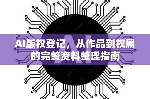 AI版权登记，从作品到权属的完整资料整理指南-第1张图片-星博讯网络科技知识-SEO优化技巧|AI知识科普|互联网行业干货大全