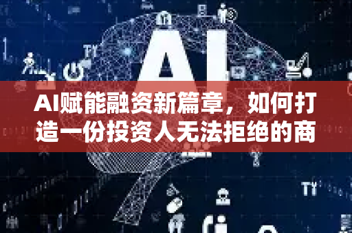 AI赋能融资新篇章，如何打造一份投资人无法拒绝的商业计划书-第1张图片-星博讯网络科技知识-SEO优化技巧|AI知识科普|互联网行业干货大全