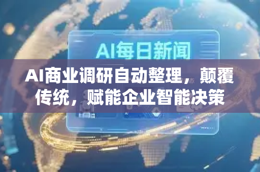 AI商业调研自动整理，颠覆传统，赋能企业智能决策-第1张图片-星博讯网络科技知识-SEO优化技巧|AI知识科普|互联网行业干货大全