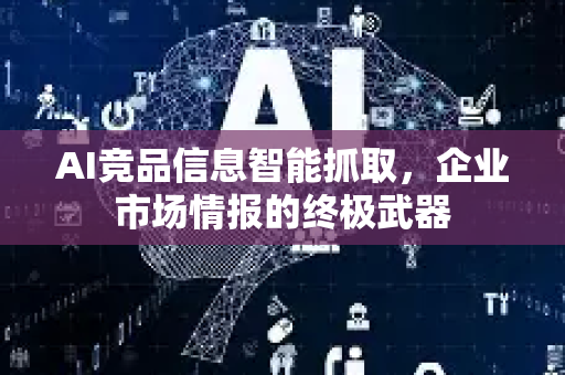 AI竞品信息智能抓取，企业市场情报的终极武器-第1张图片-星博讯网络科技知识-SEO优化技巧|AI知识科普|互联网行业干货大全