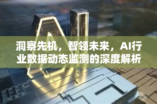 洞察先机，智领未来，AI行业数据动态监测的深度解析与实战指南-第1张图片-星博讯网络科技知识-SEO优化技巧|AI知识科普|互联网行业干货大全