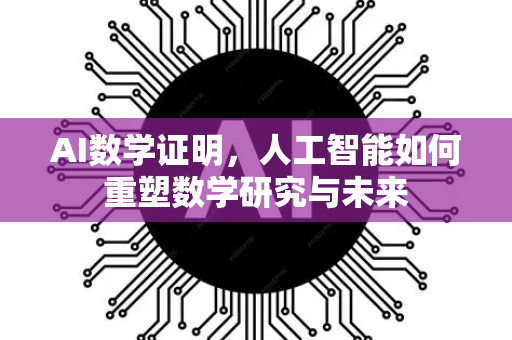 AI数学证明，人工智能如何重塑数学研究与未来-第1张图片-星博讯网络科技知识-SEO优化技巧|AI知识科普|互联网行业干货大全