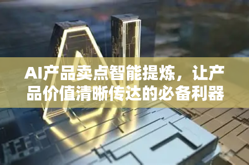 AI产品卖点智能提炼，让产品价值清晰传达的必备利器-第1张图片-星博讯网络科技知识-SEO优化技巧|AI知识科普|互联网行业干货大全