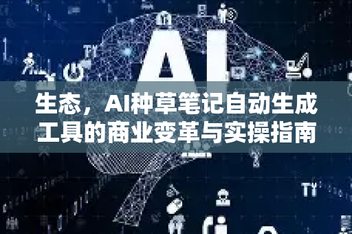 生态，AI种草笔记自动生成工具的商业变革与实操指南-第1张图片-星博讯网络科技知识-SEO优化技巧|AI知识科普|互联网行业干货大全