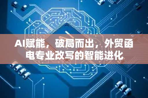 AI赋能，破局而出，外贸函电专业改写的智能进化-第1张图片-星博讯网络科技知识-SEO优化技巧|AI知识科普|互联网行业干货大全
