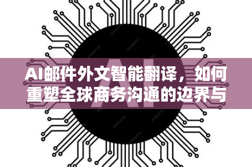 AI邮件外文智能翻译，如何重塑全球商务沟通的边界与效率-第1张图片-星博讯网络科技知识-SEO优化技巧|AI知识科普|互联网行业干货大全