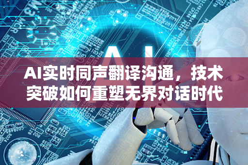 AI实时同声翻译沟通，技术突破如何重塑无界对话时代-第1张图片-星博讯网络科技知识-SEO优化技巧|AI知识科普|互联网行业干货大全