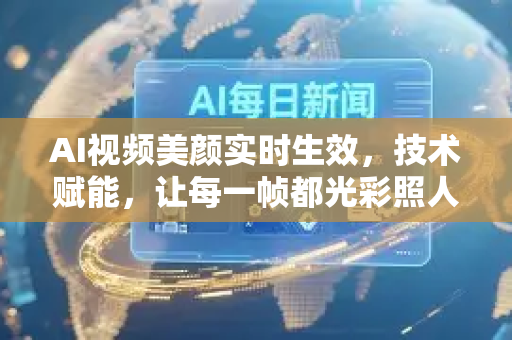 AI视频美颜实时生效，技术赋能，让每一帧都光彩照人-第1张图片-星博讯网络科技知识-SEO优化技巧|AI知识科普|互联网行业干货大全
