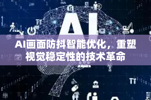 AI画面防抖智能优化，重塑视觉稳定性的技术革命-第1张图片-星博讯网络科技知识-SEO优化技巧|AI知识科普|互联网行业干货大全