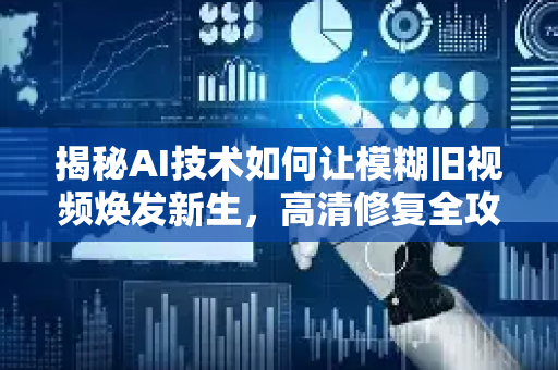 揭秘AI技术如何让模糊旧视频焕发新生，高清修复全攻略-第1张图片-星博讯网络科技知识-SEO优化技巧|AI知识科普|互联网行业干货大全