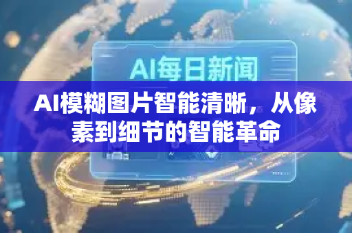 AI模糊图片智能清晰，从像素到细节的智能革命-第1张图片-星博讯网络科技知识-SEO优化技巧|AI知识科普|互联网行业干货大全