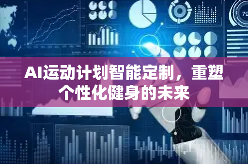AI运动计划智能定制，重塑个性化健身的未来-第1张图片-星博讯网络科技知识-SEO优化技巧|AI知识科普|互联网行业干货大全