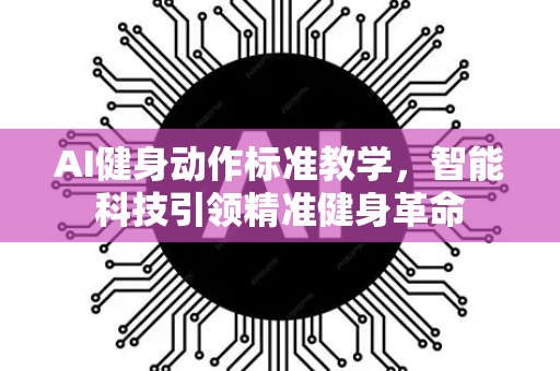AI健身动作标准教学，智能科技引领精准健身革命-第1张图片-星博讯网络科技知识-SEO优化技巧|AI知识科普|互联网行业干货大全