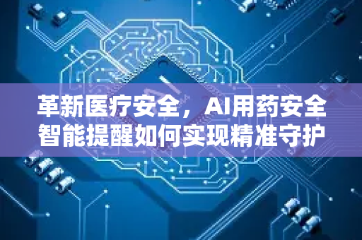 革新医疗安全，AI用药安全智能提醒如何实现精准守护-第1张图片-星博讯网络科技知识-SEO优化技巧|AI知识科普|互联网行业干货大全