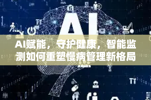 AI赋能，守护健康，智能监测如何重塑慢病管理新格局-第1张图片-星博讯网络科技知识-SEO优化技巧|AI知识科普|互联网行业干货大全