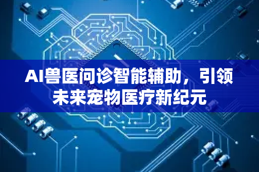 AI兽医问诊智能辅助，引领未来宠物医疗新纪元-第1张图片-星博讯网络科技知识-SEO优化技巧|AI知识科普|互联网行业干货大全