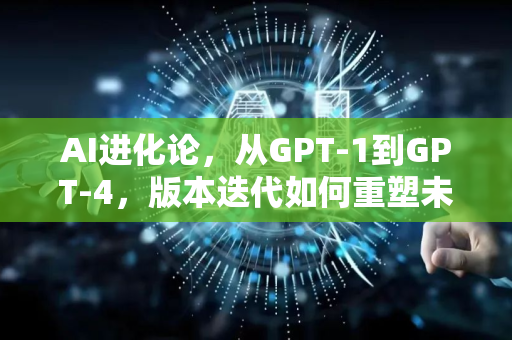 AI进化论，从GPT-1到GPT-4，版本迭代如何重塑未来？-第1张图片-星博讯网络科技知识-SEO优化技巧|AI知识科普|互联网行业干货大全