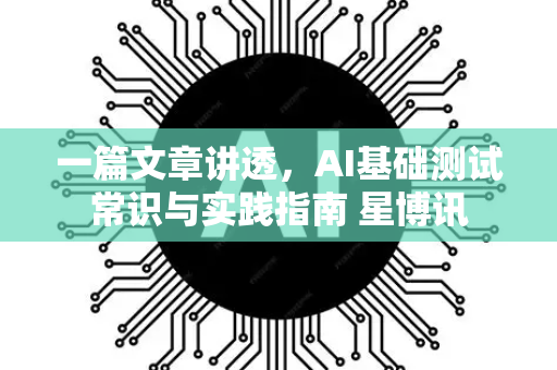 一篇文章讲透，AI基础测试常识与实践指南 星博讯-第1张图片-星博讯网络科技知识-SEO优化技巧|AI知识科普|互联网行业干货大全
