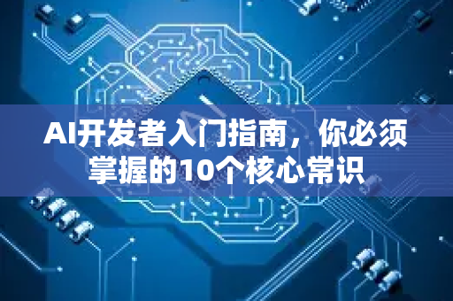 AI开发者入门指南，你必须掌握的10个核心常识-第1张图片-星博讯网络科技知识-SEO优化技巧|AI知识科普|互联网行业干货大全