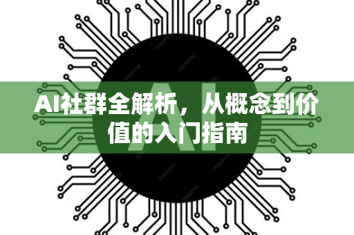 AI社群全解析，从概念到价值的入门指南-第1张图片-星博讯网络科技知识-SEO优化技巧|AI知识科普|互联网行业干货大全