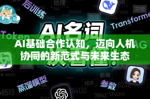 AI基础合作认知，迈向人机协同的新范式与未来生态-第1张图片-星博讯网络科技知识-SEO优化技巧|AI知识科普|互联网行业干货大全