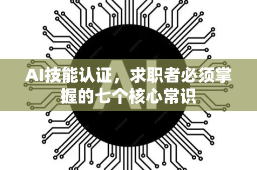 AI技能认证，求职者必须掌握的七个核心常识-第1张图片-星博讯网络科技知识-SEO优化技巧|AI知识科普|互联网行业干货大全