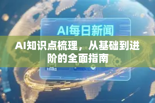 AI知识点梳理，从基础到进阶的全面指南-第1张图片-星博讯网络科技知识-SEO优化技巧|AI知识科普|互联网行业干货大全